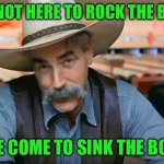 Sam Elliott special kind of stupid | I’M NOT HERE TO ROCK THE BOAT; I’VE COME TO SINK THE BOAT | image tagged in sam elliott special kind of stupid | made w/ Imgflip meme maker