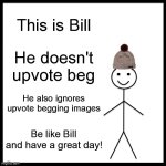 Be Like Bill | This is Bill; He doesn't upvote beg; He also ignores upvote begging images; Be like Bill and have a great day! | image tagged in memes,be like bill | made w/ Imgflip meme maker