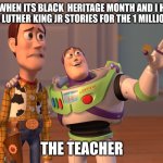 rhhhhhhaysssgjh3etbgfdssefc | MY WHEN ITS BLACK  HERITAGE MONTH AND I HAVE TO HEAR LUTHER KING JR STORIES FOR THE 1 MILLIONS TIME; THE TEACHER | image tagged in memes,x x everywhere | made w/ Imgflip meme maker
