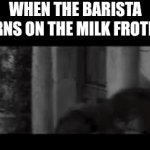 ... | WHEN THE BARISTA TURNS ON THE MILK FROTHER | image tagged in gifs,pippin,nazgul,screech | made w/ Imgflip video-to-gif maker