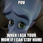 pls mom | POV; WHEN I ASK YOUR MOM IF I CAN STAY HOME | image tagged in megamind peeking | made w/ Imgflip meme maker