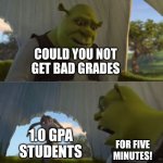 Could you not ___ for 5 MINUTES | COULD YOU NOT GET BAD GRADES; 1.0 GPA STUDENTS; FOR FIVE MINUTES! | image tagged in could you not ___ for 5 minutes | made w/ Imgflip meme maker