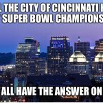 Cincinnati at night | WILL THE CITY OF CINCINNATI HAVE IT’S FIRST SUPER BOWL CHAMPIONS PARADE? WE WILL ALL HAVE THE ANSWER ON SUNDAY | image tagged in cincinnati at night | made w/ Imgflip meme maker