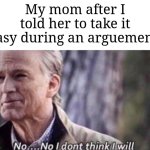 Things could've gone any better... | My mom after I told her to take it easy during an arguement: | image tagged in no i don't think i will,memes,funny,why are you reading this | made w/ Imgflip meme maker