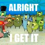 ALRIGHT, I GET IT! but Plankton is real mad