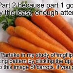 Text by aspiring_chad | Part 2 because part 1 got to say the least, enough attention. Partake in my study of imgflip upvoting pattern by clicking the up arrow next to this image of carrots, if you please | image tagged in carrots,funny,meme,memes,funny memes,funny meme | made w/ Imgflip meme maker