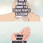 C-Ya!  Wouldn't Want To Be Ya! | I DON'T WALK AWAY TO TEACH PEOPLE A LESSON; I WALK AWAY BECAUSE I'VE LEARNED MINE | image tagged in memes,hard to swallow pills,later gator,see ya later alligator,goodbye,bye bye | made w/ Imgflip meme maker