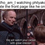 We will watch your career with great interest | Who_am_I watching philyakot dominate the front page like he once did: | image tagged in we will watch your career with great interest | made w/ Imgflip meme maker