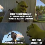 Could you not ___ for 5 MINUTES | COULD YOU NOT TALK ABOUT JAX'S MORALITY AND RATHER OR NOT HE DESERVES SYMPATHY; R/THEDIGITALCIRCUS; FOR FIVE MINUTES! | image tagged in could you not ___ for 5 minutes | made w/ Imgflip meme maker
