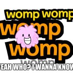 Womp womp womp womp womp bfdia logo | YEAH WHO? I WANNA KNOW | image tagged in womp womp womp womp womp bfdia logo | made w/ Imgflip meme maker