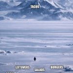 nihilist penguin | TACOS; LEFTOVERS; BURGERS; SALADS; PIZZA; COOK AT HOME; TAKEOUT; BOWLS | image tagged in nihilist penguin | made w/ Imgflip meme maker