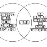 venn diagram | THAT KNOW-IT-ALL WHO RAISES HIS HAND TO EVERY QUESTION; A HUMOROUS IMAGE, OFTEN ACCOMPANIED BY A CAPTION; MEME! | image tagged in venn diagram | made w/ Imgflip meme maker