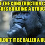 Deep Thoughts | ONCE THE CONSTRUCTION CREW FINISHES BUILDING A STRUCTURE; SHOULDN'T IT BE CALLED A BUILT ? | image tagged in deep thoughts | made w/ Imgflip meme maker