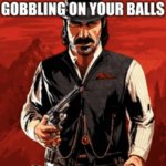 When she gobbling on your balls