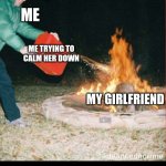 "When you and your girl are fighting and you tell her to 'calm down'" | ME; ME TRYING TO CALM HER DOWN; MY GIRLFRIEND; WHEN YOU AND YOUR GIRL ARE FIGHTING AND YOU TELL HER TO 'CALM DOWN' | image tagged in pouring gas on fire | made w/ Imgflip meme maker