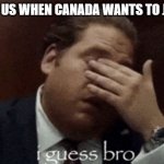 jk, bienvenue | THE US WHEN CANADA WANTS TO JOIN | image tagged in i guess bro | made w/ Imgflip meme maker