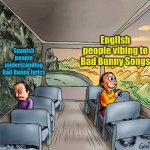 His songs are pretty inappropriate lol | English people vibing to Bad Bunny Songs; Spanish people understanding Bad Bunny lyrics | image tagged in sad guy happy guy bus,bad bunny,superbowl,singers,lyrics,dark humor | made w/ Imgflip meme maker