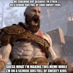 RAAAAAH | ME CRASHING OUT BECAUSE I’M STUCK ON A SCHOOL BUS FULL OF LOUD SWEATY KIDS; GUESS WHAT I’M MAKING THIS MEME WHILE I’M ON A SCHOOL BUS FULL OF SWEATY KIDS | image tagged in god of war,memes,relatable,school bus | made w/ Imgflip meme maker