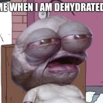 Pim | ME WHEN I AM DEHYDRATED: | image tagged in pim | made w/ Imgflip meme maker
