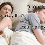 Go home | You’re drunk; Why do you say that? You live next door | image tagged in memes,i bet he's thinking about other women,drunk,go home youre drunk | made w/ Imgflip meme maker