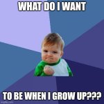 First grade teacher questions me | WHAT DO I WANT; TO BE WHEN I GROW UP??? | image tagged in memes,success kid | made w/ Imgflip meme maker