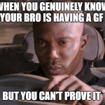 When you know but can't prove it | WHEN YOU GENUINELY KNOW YOUR BRO IS HAVING A GF; BUT YOU CAN'T PROVE IT | image tagged in when you know but can't prove it | made w/ Imgflip meme maker