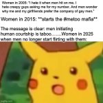 Surprised Pikachu | Women in 2005: “I hate it when men hit on me. I hate creepy guys asking me for my number. And men wonder why me and my girlfriends prefer the company of gay men.”; Women in 2015: **starts the #metoo mafia**; The message is clear: men initiating human courtship is taboo…….Women in 2025 when men no longer start flirting with them: | image tagged in memes,surprised pikachu | made w/ Imgflip meme maker