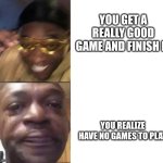 Black Guy Laughing Crying Flipped | YOU GET A REALLY GOOD GAME AND FINISH IT; YOU REALIZE HAVE NO GAMES TO PLAY | image tagged in black guy laughing crying flipped | made w/ Imgflip meme maker