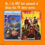 No, I don’t feel ashamed of liking Cars 2 or the Borderlands movie | image tagged in no i do not feel ashamed of liking this tv show/movie,cars 2,borderlands,borderlands movie,haters | made w/ Imgflip meme maker