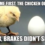 Chicken and Egg | WHICH CAME FIRST, THE CHICKEN OR THE EGG? NEITHER, BRAKES DIDN'T SHOW UP | image tagged in chicken and egg | made w/ Imgflip meme maker