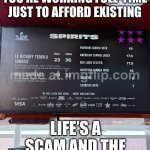 LIFE: "WORK HARD AND YOU'LL BE REWARDED"; REALITY: "BEST I CAN DO IS RENT, BURNOUT, AND A $7 COFFEE" | WHEN YOU REALIZE YOU’RE WORKING FULL-TIME JUST TO AFFORD EXISTING; LIFE’S A SCAM AND THE HOUSE ALWAYS WINS | image tagged in life's a scam,scam,system,inequality,government corruption,first world problems | made w/ Imgflip meme maker