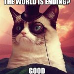 Grumpy Cat Top Hat | THE WORLD IS ENDING? GOOD | image tagged in memes,grumpy cat top hat,grumpy cat | made w/ Imgflip meme maker