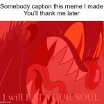 Caption This | Somebody caption this meme I made
You'll thank me later | image tagged in i will eat your soul,cuphead,custom template,caption this,meme,the devil | made w/ Imgflip meme maker