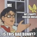 I'm going to ask this about any vaguely Latino music | ME; ANY CRAPPY FOREIGN MUSIC; IS THIS BAD BUNNY? | image tagged in memes,is this a pigeon,bad bunny,superbowl | made w/ Imgflip meme maker