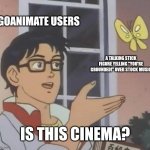 Pretty much an underrated joke here | GOANIMATE USERS; A TALKING STICK FIGURE YELLING "YOU'RE GROUNDED!" OVER STOCK MUSIC; IS THIS CINEMA? | image tagged in memes,is this a pigeon,goanimate | made w/ Imgflip meme maker