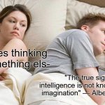 meme | Bet hes thinking of something els-; "The true sign of intelligence is not knowledge but imagination" — Albert Einstein. | image tagged in memes,i bet he's thinking about other women | made w/ Imgflip meme maker