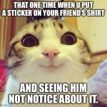 Hehehehe | THAT ONE TIME WHEN U PUT A STICKER ON YOUR FRIEND’S SHIRT; AND SEEING HIM NOT NOTICE ABOUT IT. | image tagged in memes,smiling cat | made w/ Imgflip meme maker