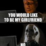 girlfriend | YOU WOULD LIKE TO BE MY GIRLFRIEND; NO | image tagged in memes,i'll just wait here | made w/ Imgflip meme maker
