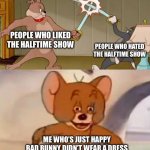 Im not siding | PEOPLE WHO LIKED THE HALFTIME SHOW; PEOPLE WHO HATED THE HALFTIME SHOW; ME WHO’S JUST HAPPY BAD BUNNY DIDN’T WEAR A DRESS | image tagged in tom and jerry swordfight | made w/ Imgflip meme maker