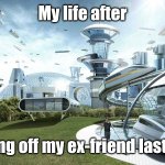 My life after... | My life after; cutting off my ex-friend last year | image tagged in the future world if | made w/ Imgflip meme maker