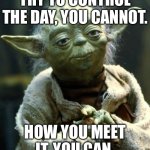 Teacher humor | TRY TO CONTROL THE DAY, YOU CANNOT. HOW YOU MEET IT, YOU CAN. | image tagged in memes,star wars yoda | made w/ Imgflip meme maker