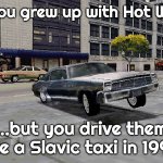 Slavic Driver 1999 | When you grew up with Hot Wheels…; …but you drive them like a Slavic taxi in 1999 | image tagged in slavic driver 1999,slavic hot wheels | made w/ Imgflip meme maker