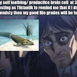 tiktaalik needs me to be better | My self loathing/ productice brain cell  at 3am manifesting as Tiktaalik to remind me that if I don't lock in for Chemisty then my good Bio grades will be for nothing | image tagged in eren and grisha,biology,chemistry,university,random,inside joke | made w/ Imgflip meme maker