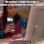 This is fine. | Me waiting a single message to appear in the behind the scenes channel:; Me; Water | image tagged in icarly interesting,dandy's world,blushcrunch studio discord | made w/ Imgflip meme maker