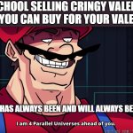 I am 4 parrallel universes ahead of you | MY SCHOOL SELLING CRINGY VALENTINE STUFF YOU CAN BUY FOR YOUR VALENTINE:; ME WHO HAS ALWAYS BEEN AND WILL ALWAYS BE SINGLE: | image tagged in i am 4 parrallel universes ahead of you | made w/ Imgflip meme maker