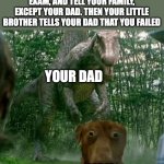 Dinosaur behind dog | POV: YOU FAILED YOUR FINAL EXAM, AND TELL YOUR FAMILY, EXCEPT YOUR DAD. THEN YOUR LITTLE BROTHER TELLS YOUR DAD THAT YOU FAILED; YOUR DAD; YOU | image tagged in dinosaur behind dog | made w/ Imgflip meme maker