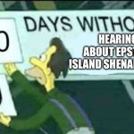 . | HEARING ABOUT EPSTEIN ISLAND SHENANIGANS | image tagged in 0 days without lenny simpsons | made w/ Imgflip meme maker