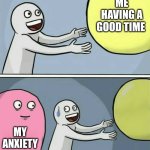 :) | ME HAVING A GOOD TIME; MY ANXIETY | image tagged in memes,running away balloon | made w/ Imgflip meme maker
