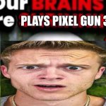 Our Brains Are Plays pixel gun 3d? | PLAYS PIXEL GUN 3D | image tagged in our brains are shrinking | made w/ Imgflip meme maker