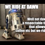R2D2 Quotes | WE RIDE AT DAWN; Well not dawn... a respectable time that allows for coffee etc but we ride!!! | image tagged in r2d2 quotes | made w/ Imgflip meme maker